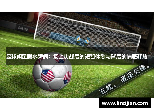 足球明星喝水瞬间：场上决战后的短暂休憩与背后的情感释放