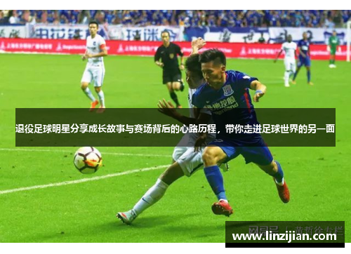 退役足球明星分享成长故事与赛场背后的心路历程，带你走进足球世界的另一面