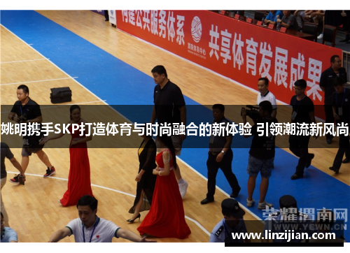姚明携手SKP打造体育与时尚融合的新体验 引领潮流新风尚