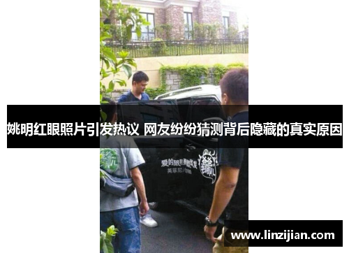 姚明红眼照片引发热议 网友纷纷猜测背后隐藏的真实原因