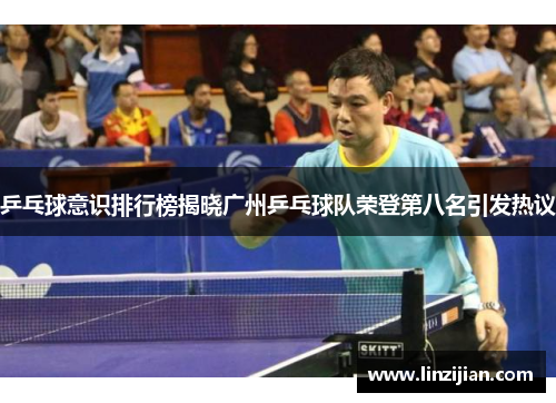 乒乓球意识排行榜揭晓广州乒乓球队荣登第八名引发热议