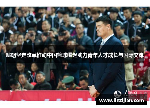 姚明坚定改革推动中国篮球崛起助力青年人才成长与国际交流