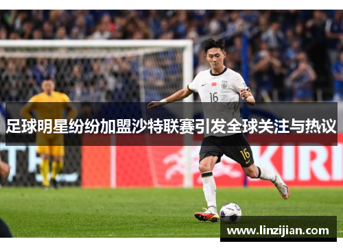 足球明星纷纷加盟沙特联赛引发全球关注与热议