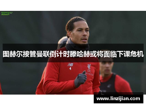 图赫尔接管曼联倒计时滕哈赫或将面临下课危机