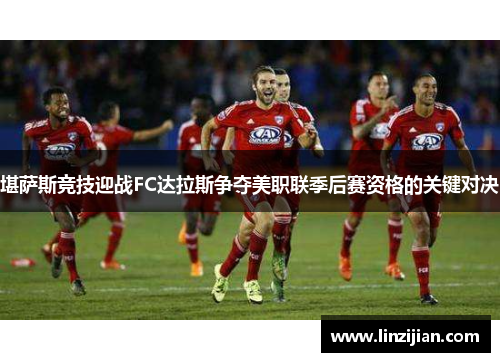 堪萨斯竞技迎战FC达拉斯争夺美职联季后赛资格的关键对决