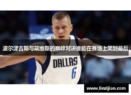 波尔津吉斯与戴维斯的巅峰对决谁能在赛场上笑到最后