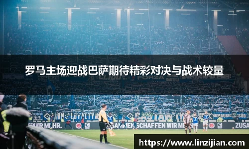 333体育罗马主场迎战巴萨期待精彩对决与战术较量