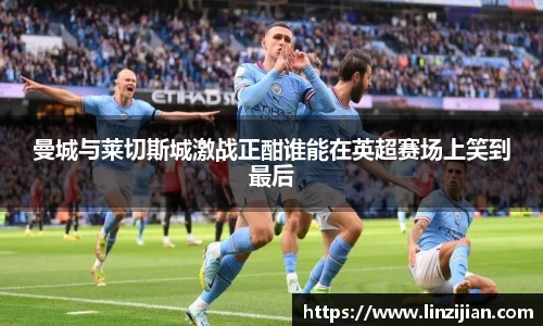 333体育曼城与莱切斯城激战正酣谁能在英超赛场上笑到最后